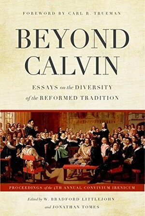 Beyond Calvin: Essays on the Diversity of the Reformed Tradition by Jonathan Tomes, W. Bradford Littlejohn, Carl R. Trueman