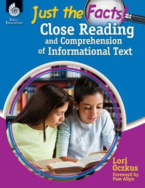 Just the Facts: Close Reading and Comprehension of Informational Text: Close Reading and Comprehension of Informational Text by Lori Oczkus