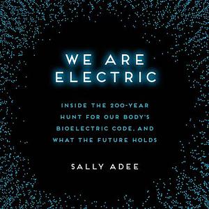 We Are Electric: Inside the 200-Year Hunt for Our Body's Bioelectric Code, and What the Future Holds by Sally Adee