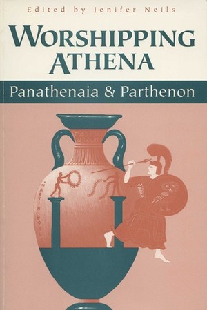 Worshipping Athena: Panathenaia And Parthenon by Jenifer Neils