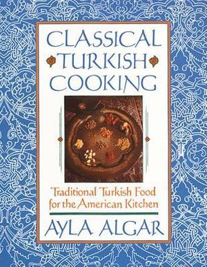 Classical Turkish Cooking: Traditional Turkish Food for the American Kitchen by Ayla Esen Algar
