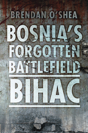 Bosnia's Forgotten Battlefield: Bihac by Brendan O'Shea, Robert Fisk
