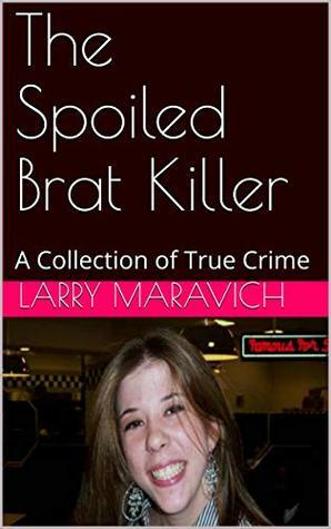 The Spoiled Brat Killer: A Collection of True Crime by Larry Maravich