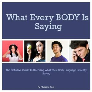 What Every BODY is Saying: The definitive guide to decoding what their body language is really saying by Christine Cruz