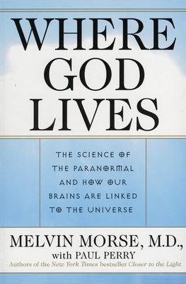 Where God Lives: The Science of the Paranormal and How Our Brains Are Linked to the Universe by Paul Perry, Melvin Morse