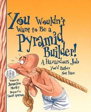 You Wouldn't Want to Be a Pyramid Builder!: A Hazardous Job You'd Rather Not Have by David Salariya, David Antram, Jacqueline Morley