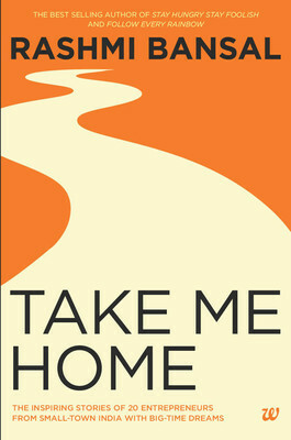 Take Me Home: The Inspiring Stories of 20 Entrepreneurs from Small Town India with Big-Time Dreams by Rashmi Bansal