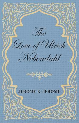 The Love of Ulrich Nebendahl by Jerome K. Jerome