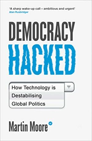 Democracy Hacked: How Technology is Destabilising Global Politics by Martin Moore