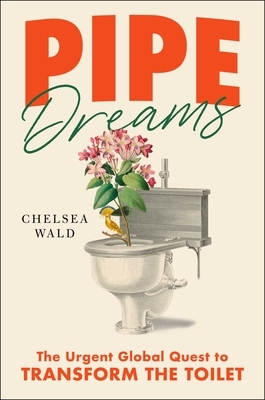 Pipe Dreams: The Urgent Global Quest to Transform the Toilet by Chelsea Wald