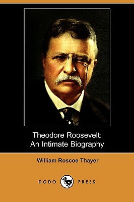 Theodore Roosevelt: An Intimate Biography (Dodo Press) by William Roscoe Thayer