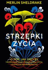 Strzępki życia. O tym, jak grzyby tworzą nasz świat, zmieniają nasz umysł i kształtują naszą przyszłość by Merlin Sheldrake