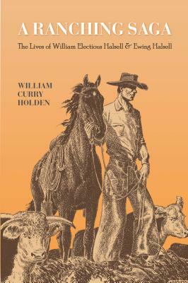 A Ranching Saga: The Lives of William Electious Halsell and Ewing Halsell by William Curry Holden