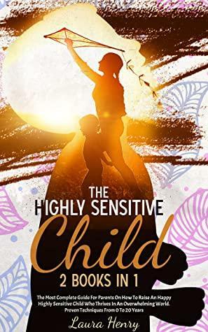 THE HIGHLY SENSITIVE CHILD 2 Books In 1: The Most Complete Guide For Parents On How To Raise An Happy Highly Sensitive Child Who Thrives In An Overwhelming ... People. Child and Adolescent Psychology) by Royal Owl Books, Laura Henry