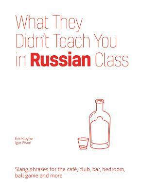 What They Didn't Teach You in Russian Class: Slang Phrases for the Cafe, Club, Bar, Bedroom, Ball Game and More by Igor Fisun, Erin Coyne