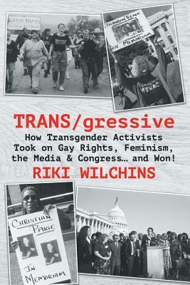 TRANS/gressive: How Transgender Activists Took on Gay Rights, Feminism, the Media & Congress... and Won! by Riki Wilchins