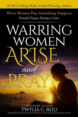 Warring Women Arise and Pray: When Women Pray Something Happens (Powerful Prayers During Times of Crisis) by Twylia G. Reid