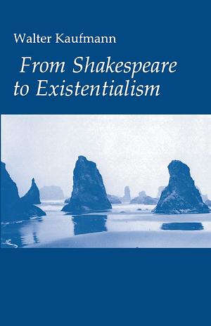 From Shakespeare to Existentialism: Essays on Shakespeare and Goethe; Hegel and Kierkegaard; Nietzsche, Rilke, and Freud; Jaspers, Heidegger, and Toynbee by Walter Kaufmann, Walter Kaufmann