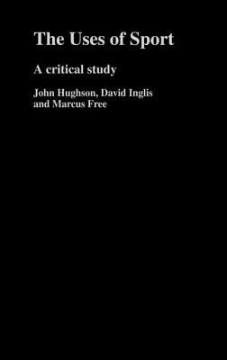 The Uses of Sport by Marcus W. Free, David Inglis, John Hughson