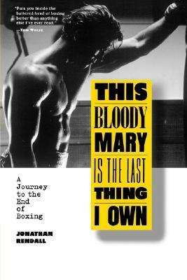 This Bloody Mary is the Last Thing I Own: A Journey to the End of Boxing by Jonathan Rendall