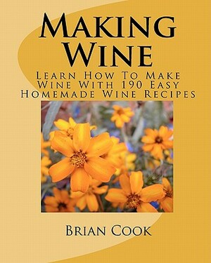 Making Wine: Learn How to Make Wine with 190 Easy Homemade Wine Recipes by Brian Cook