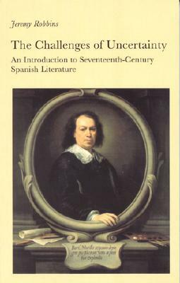 The Challenges of Uncertainty: An Introduction to Seventeenth-Century Spanish Literature by Jeremy Robbins