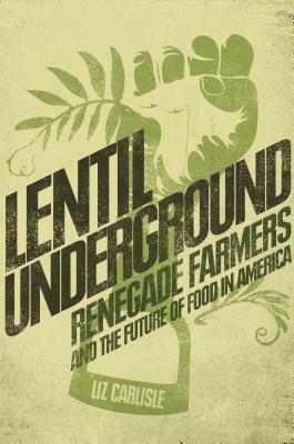 Lentil Underground: Renegade Farmers and the Future of Food in America by Liz Carlisle