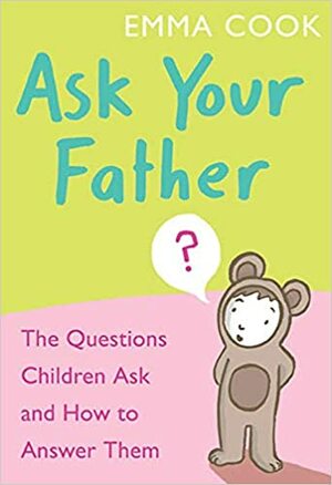 Ask Your Father: The Questions Children Ask... And How To Answer Them.. by Emma Cook