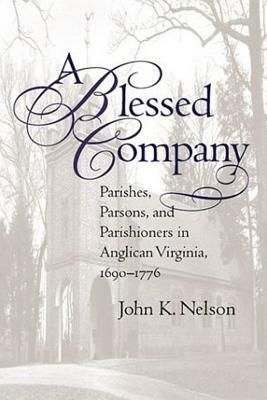 A Blessed Company: Parishes, Parson, and Parishioners in Anglican Virginia, 1690-1776 by John K. Nelson