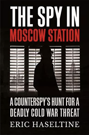 The Spy in Moscow Station: A Counterspy's Hunt for a Deadly Cold War Threat by Michael V. Hayden, Eric Haseltine