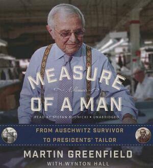 Measure of a Man: From Auschwitz Survivor to Presidents' Tailor; A Memoir by Martin Greenfield