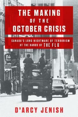 The Making of the October Crisis: Canada's Long Nightmare of Terrorism at the Hands of the Flq by D'Arcy Jenish