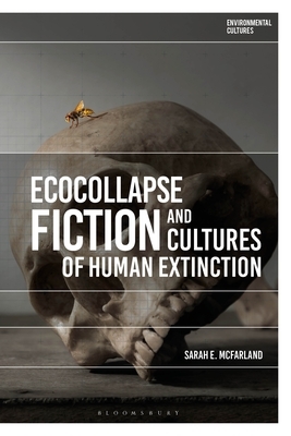 Ecocollapse Fiction and Cultures of Human Extinction by Sarah E. McFarland, Greg Garrard, Richard Kerridge