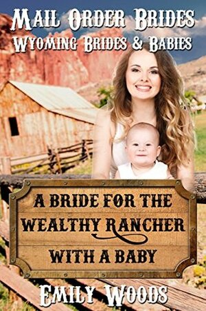 Mail Order Bride: A Bride for the Wealthy Rancher with a Baby by Emily Woods