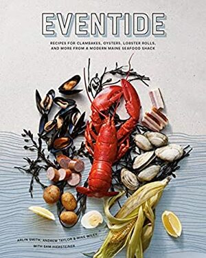 Eventide: Recipes for Clambakes, Oysters, Lobster Rolls, and More from a Modern Maine Seafood Shack by Mike Wiley, Sam Hiersteiner, Arlin Smith, Andrew Taylor