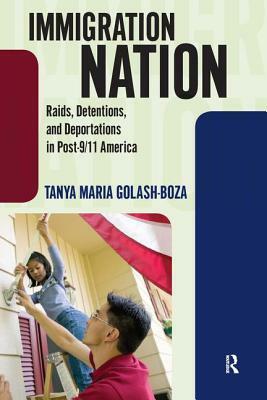 Immigration Nation: Raids, Detentions, and Deportations in Post-9/11 America by Tanya Maria Golash-Boza