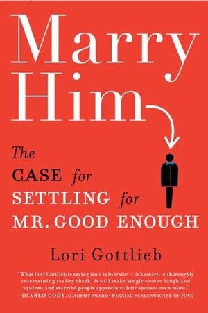Marry Him: The Case for Settling for Mr. Good Enough by Lori Gottlieb
