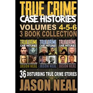 True Crime Case Histories - Volumes 4-5-6: 36 Disturbing True Crime Stories (3 Book True Crime Collection) by Jason Neal