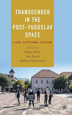 Transgender in the Post-Yugoslav Space: Lives, Activisms, Culture by Iwo Nord, Aleksa Milanović, Bojan Bilić