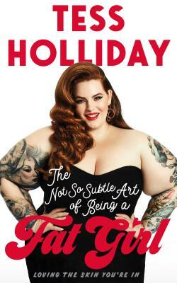 The Not So Subtle Art of Being a Fat Girl: Loving the Skin You're in by Tess Holliday