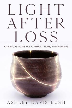 Light After Loss: A Spiritual Guide for Comfort, Hope, and Healing by Ashley Davis Bush