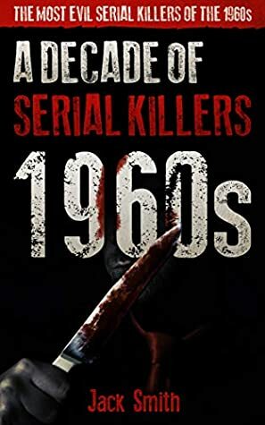 1960s - A Decade of Serial Killers: The Most Evil Serial Killers of the 1960s (American Serial Killer Antology by Decade Book 5) by Jack Smith