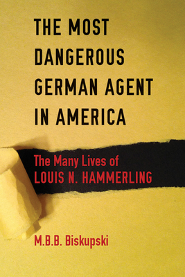 The Most Dangerous German Agent in America: The Many Lives of Louis N. Hammerling by M.B.B. Biskupski