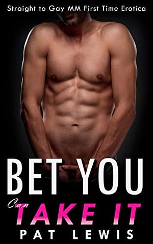 Bet You Can Take It: Straight to Gay MM First Time Erotica by Pat Lewis