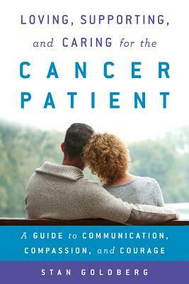 Loving, Supporting, and Caring for the Cancer Patient: A Guide to Communication, Compassion, and Courage by Stan Goldberg