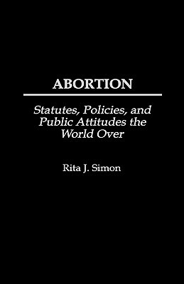 Abortion: Statutes, Policies, and Public Attitudes the World Over by Rita J. Simon