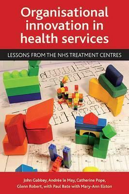 Organisational innovation in health services: Lessons from the NHS treatment centres by John Gabbay, Andrée Le May, Glenn Robert, Mary-Ann Elston, Catherine Pope