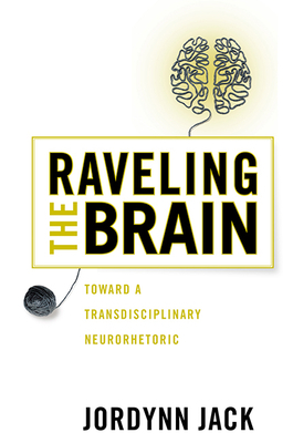 Raveling the Brain: Toward a Transdisciplinary Neurorhetoric by Jordynn Jack