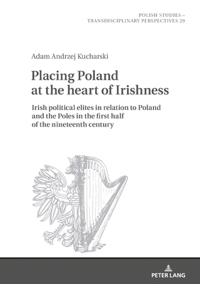 Placing Poland at the Heart of Irishness: Irish Political Elites in Relation to Poland and the Poles in the First Half of the Nineteenth Century by Adam Kucharski