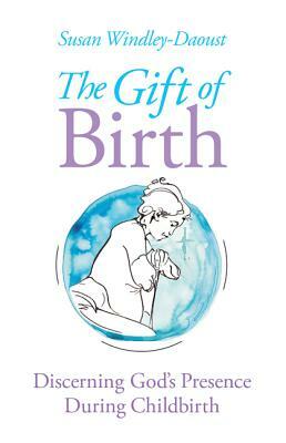 The Gift of Birth: Discerning God's Presence During Childbirth by Susan Windley-Daoust